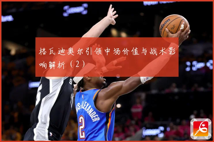 格瓦迪奥尔引领中场价值与战术影响解析（2）