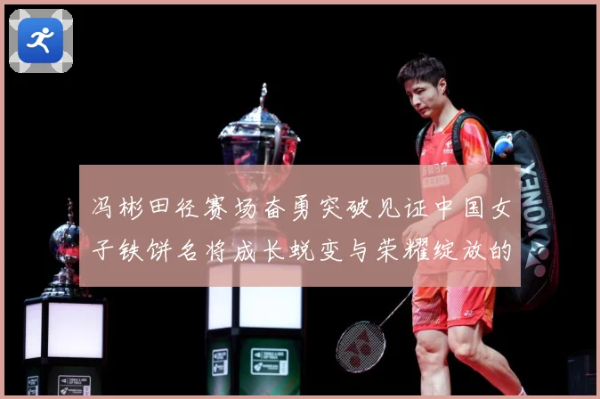 冯彬田径赛场奋勇突破见证中国女子铁饼名将成长蜕变与荣耀绽放的精彩征程