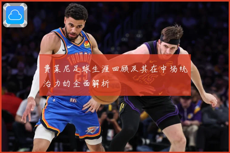 费莱尼足球生涯回顾及其在中场统治力的全面解析