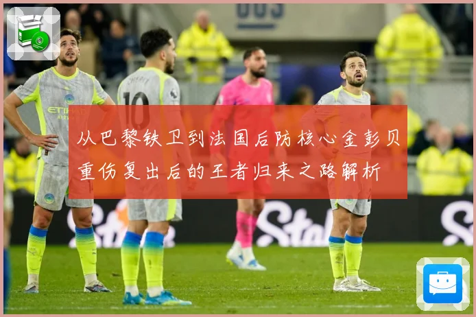 从巴黎铁卫到法国后防核心金彭贝重伤复出后的王者归来之路解析