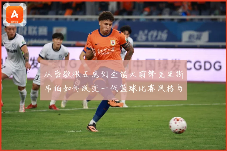从密歇根五虎到全能大前锋克里斯韦伯如何改变一代篮球比赛风格与传奇地位