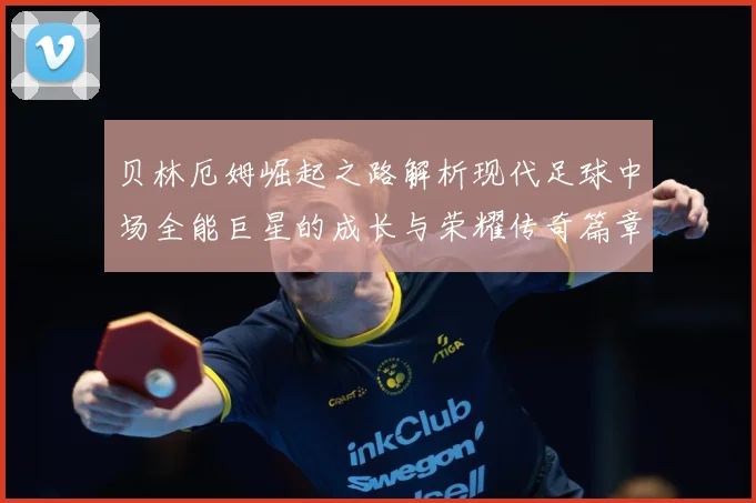 贝林厄姆崛起之路解析现代足球中场全能巨星的成长与荣耀传奇篇章