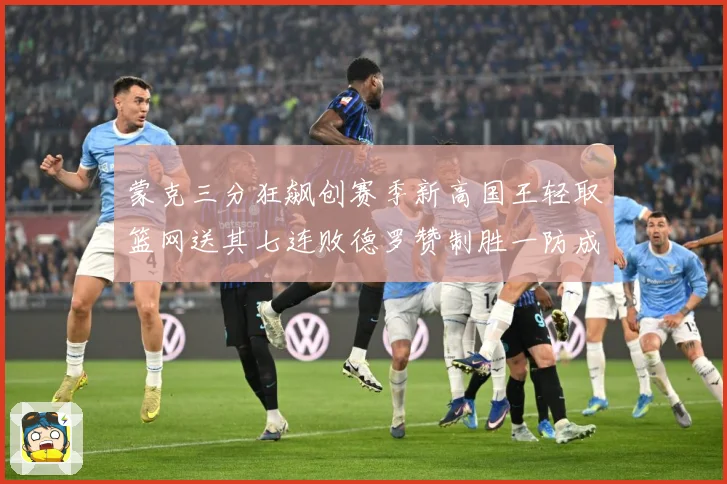 蒙克三分狂飙创赛季新高国王轻取篮网送其七连败德罗赞制胜一防成专题观察