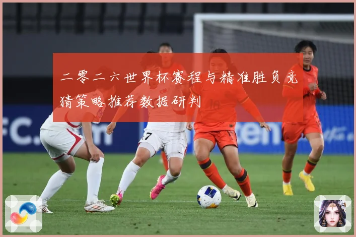 二零二六世界杯赛程与精准胜负竞猜策略推荐数据研判