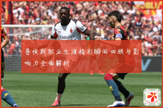 普侯斯职业生涯精彩瞬间回顾与影响力全面解析