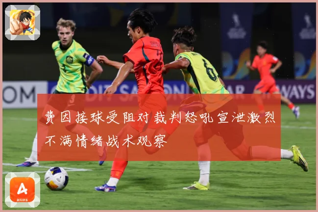 费因接球受阻对裁判怒吼宣泄激烈不满情绪战术观察