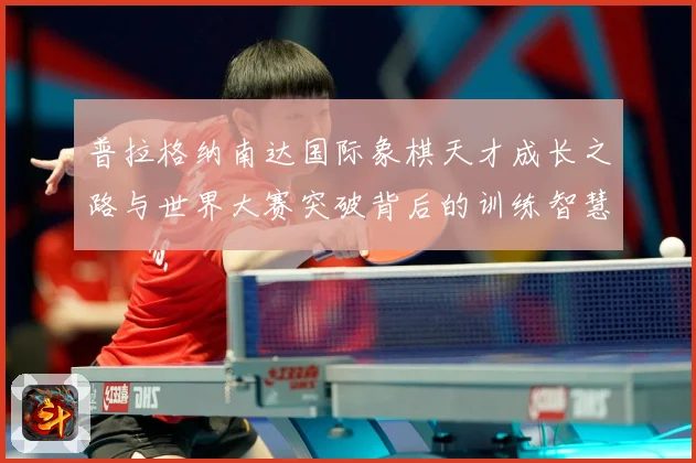 普拉格纳南达国际象棋天才成长之路与世界大赛突破背后的训练智慧与竞技传奇