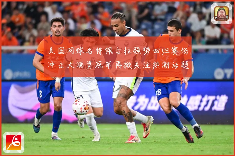 美国网球名将佩古拉强势回归赛场冲击大满贯冠军再掀关注热潮话题