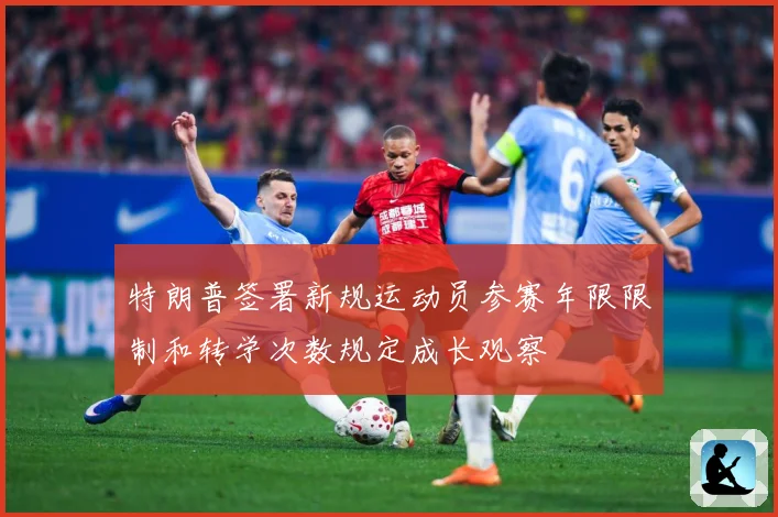 特朗普签署新规运动员参赛年限限制和转学次数规定成长观察