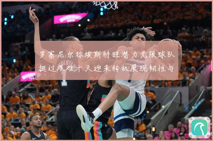 罗塞尼尔称埃斯特旺潜力无限球队挺过艰难十天迎来转机展现韧性与成长观察