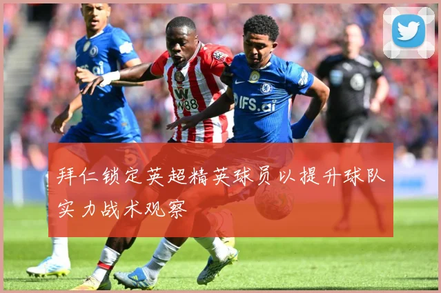 拜仁锁定英超精英球员以提升球队实力战术观察