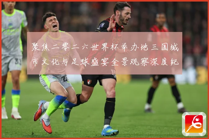 聚焦二零二六世界杯举办地三国城市文化与足球盛宴全景观察深度纪赛事前瞻