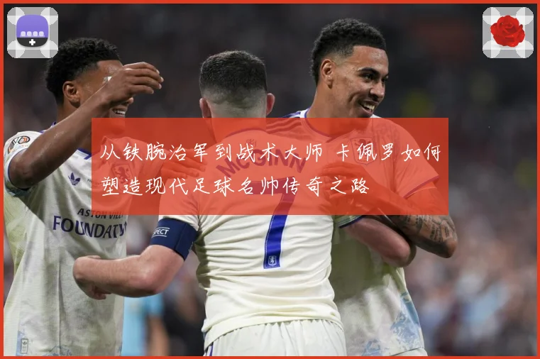 从铁腕治军到战术大师 卡佩罗如何塑造现代足球名帅传奇之路