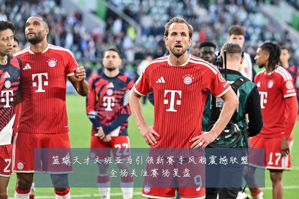 篮球天才文班亚马引领新赛季风潮震撼联盟全场关注赛场复盘