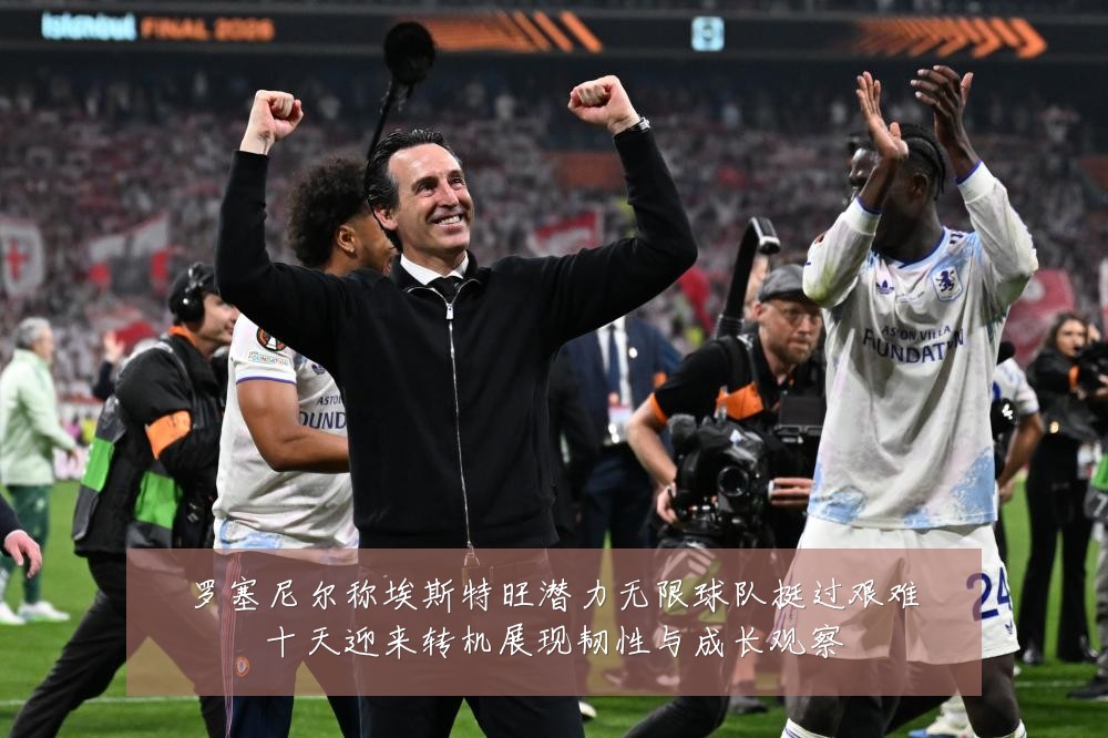 罗塞尼尔称埃斯特旺潜力无限球队挺过艰难十天迎来转机展现韧性与成长观察