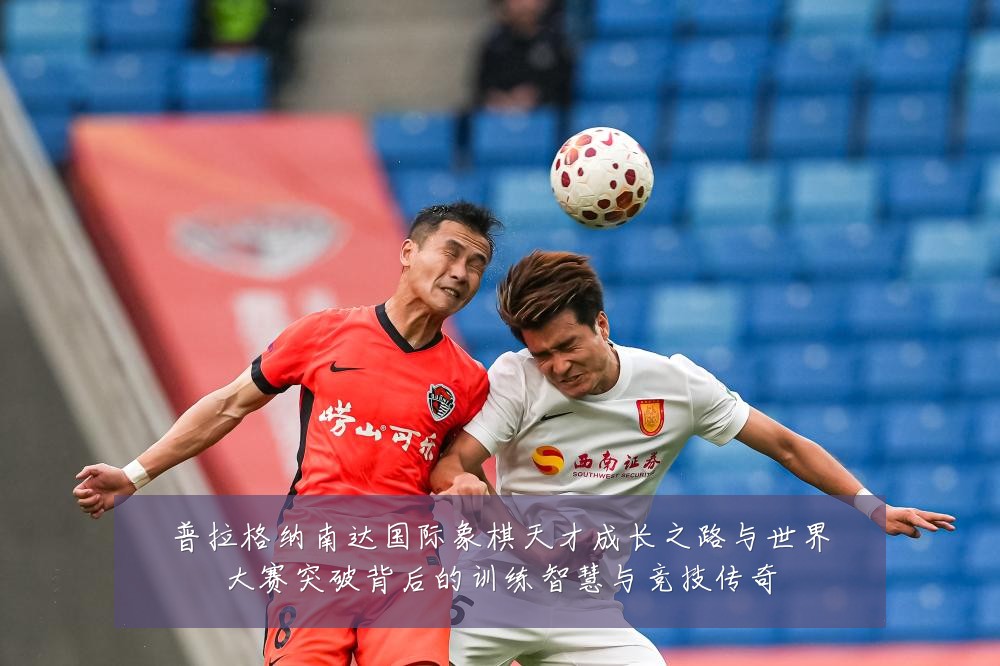 普拉格纳南达国际象棋天才成长之路与世界大赛突破背后的训练智慧与竞技传奇