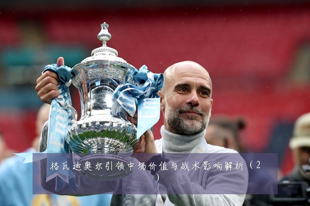 格瓦迪奥尔引领中场价值与战术影响解析(2)