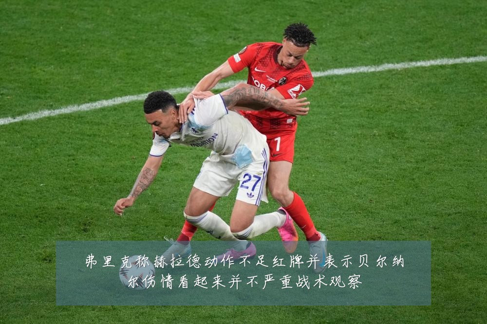 弗里克称赫拉德动作不足红牌并表示贝尔纳尔伤情看起来并不严重战术观察