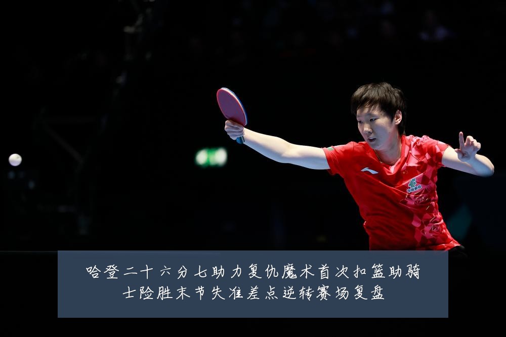 哈登二十六分七助力复仇魔术首次扣篮助骑士险胜末节失准差点逆转赛场复盘