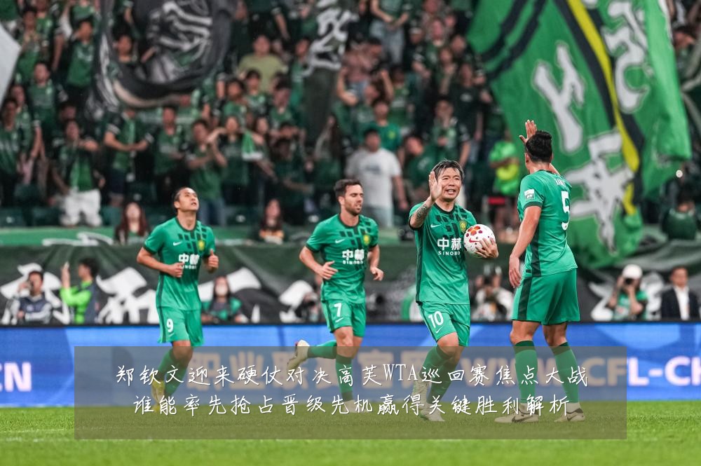 郑钦文迎来硬仗对决高芙WTA巡回赛焦点大战谁能率先抢占晋级先机赢得关键胜利解析