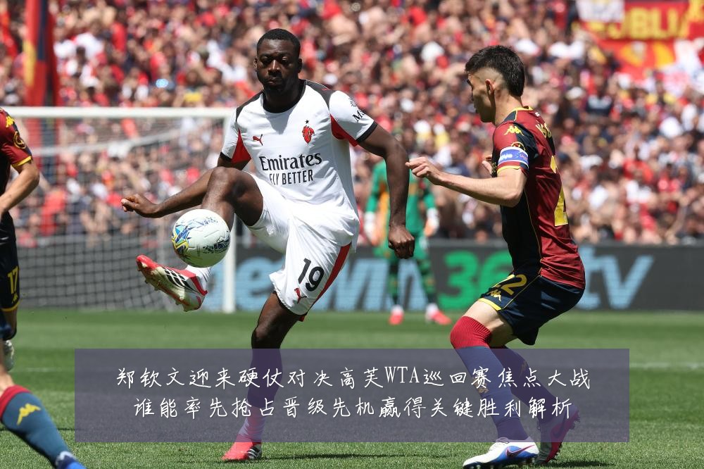 郑钦文迎来硬仗对决高芙WTA巡回赛焦点大战谁能率先抢占晋级先机赢得关键胜利解析