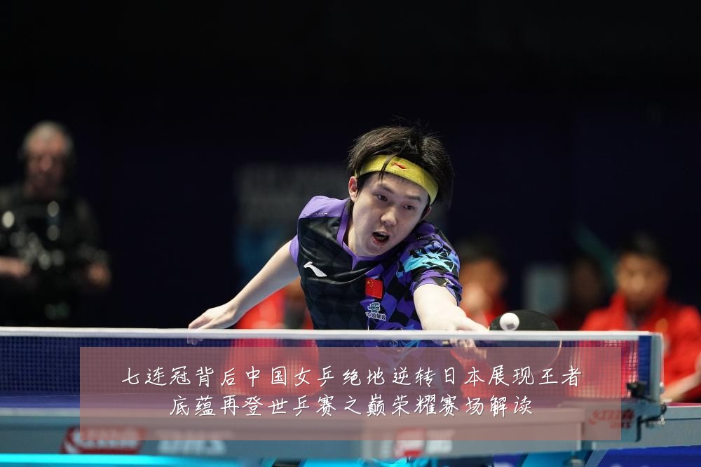 七连冠背后中国女乒绝地逆转日本展现王者底蕴再登世乒赛之巅荣耀赛场解读