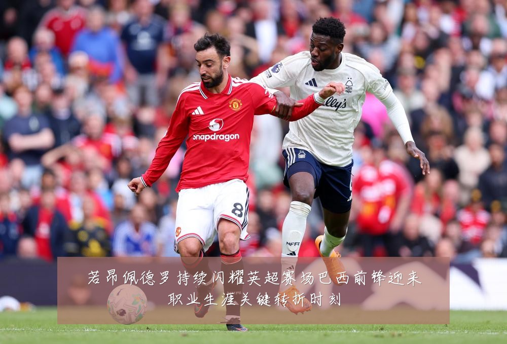 若昂佩德罗持续闪耀英超赛场巴西前锋迎来职业生涯关键转折时刻