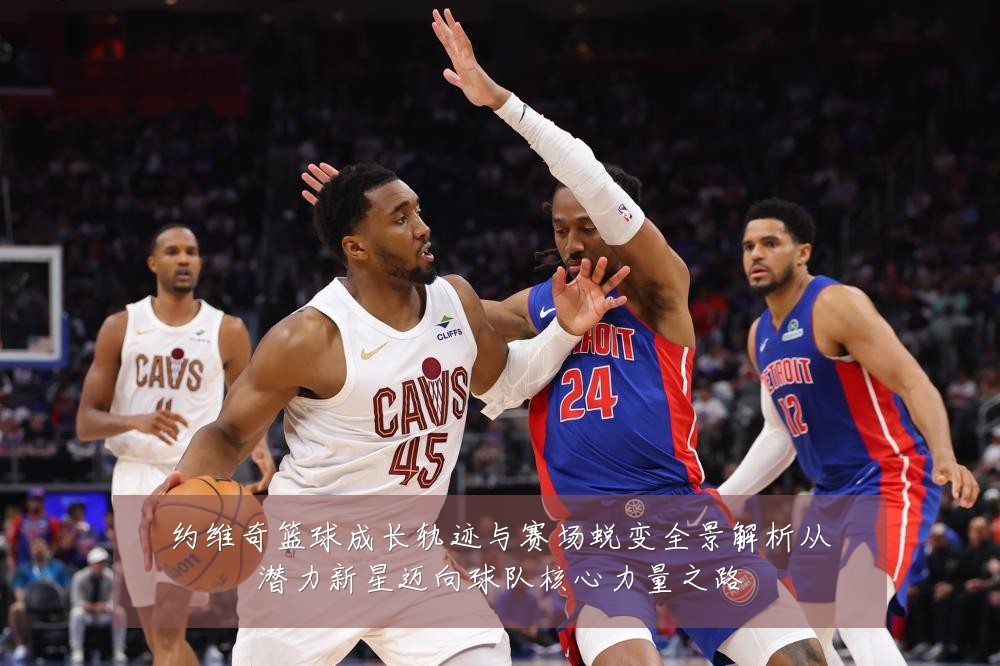 约维奇篮球成长轨迹与赛场蜕变全景解析从潜力新星迈向球队核心力量之路