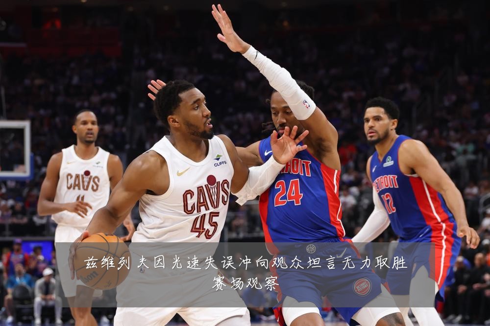 兹维列夫因光速失误冲向观众坦言无力取胜赛场观察